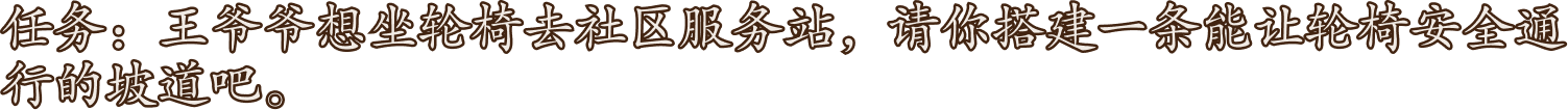 任务：王爷爷想坐轮椅去社区服务站，快来选择合适长度的木板，搭建一条轮椅能安全通行的坡道吧。